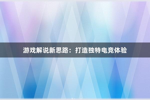 游戏解说新思路：打造独特电竞体验