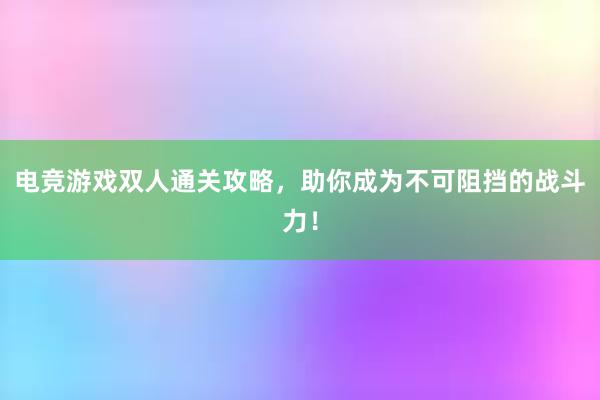 电竞游戏双人通关攻略，助你成为不可阻挡的战斗力！