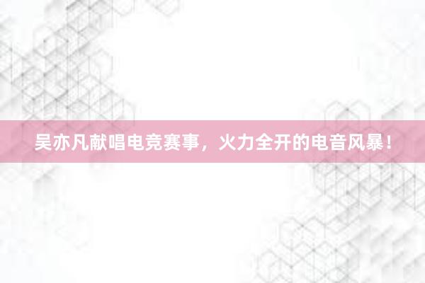 吴亦凡献唱电竞赛事，火力全开的电音风暴！