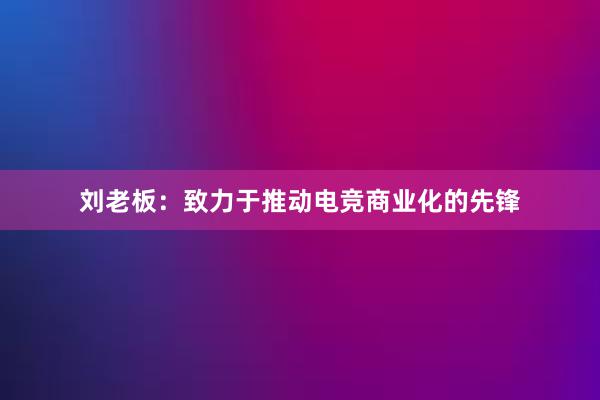 刘老板：致力于推动电竞商业化的先锋