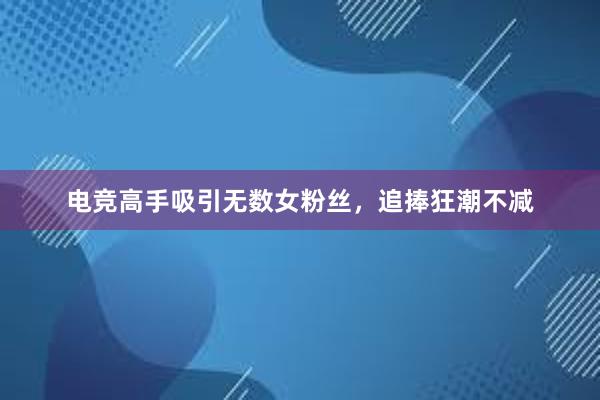 电竞高手吸引无数女粉丝，追捧狂潮不减