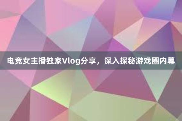 电竞女主播独家Vlog分享，深入探秘游戏圈内幕