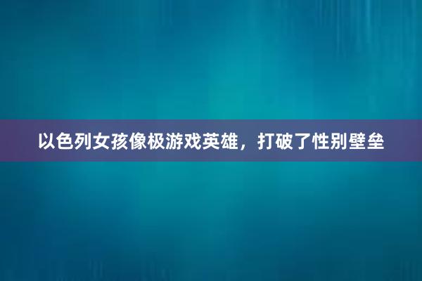 以色列女孩像极游戏英雄，打破了性别壁垒