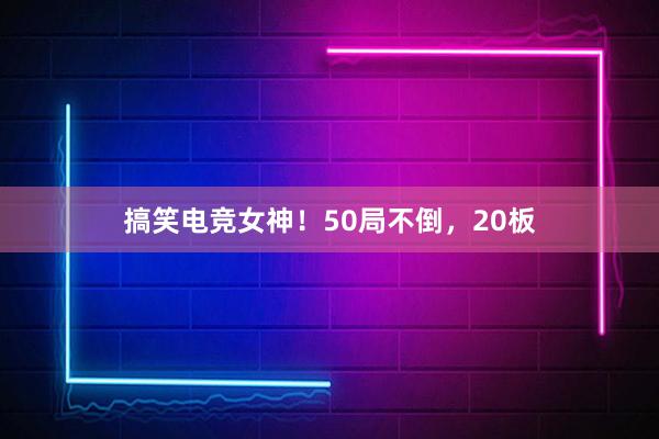 搞笑电竞女神！50局不倒，20板