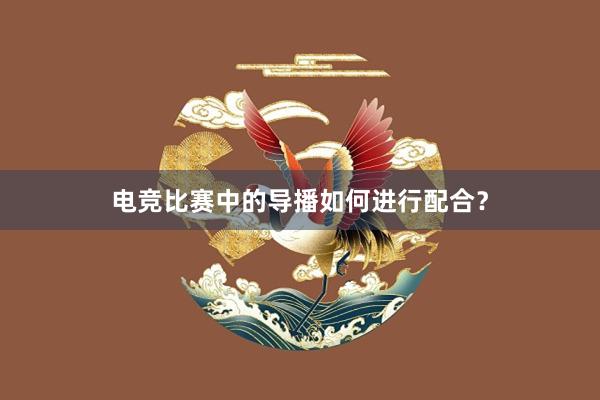 电竞比赛中的导播如何进行配合？