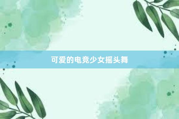 可爱的电竞少女摇头舞