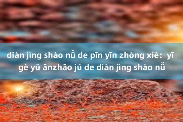 diàn jìng shào nǚ de pīn yīn zhòng xiě：yī gè yǔ ānzhāo jú de diàn jìng shào nǚ