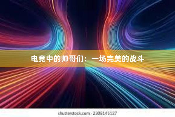 电竞中的帅哥们：一场完美的战斗