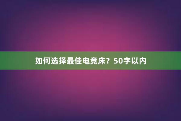 如何选择最佳电竞床？50字以内