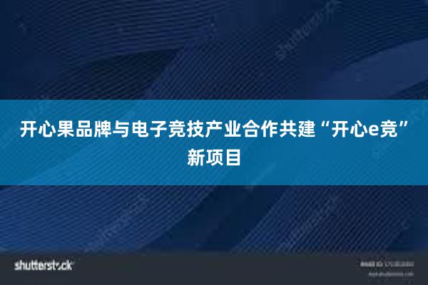 开心果品牌与电子竞技产业合作共建“开心e竞”新项目