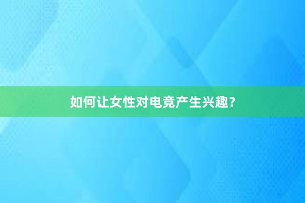 如何让女性对电竞产生兴趣？