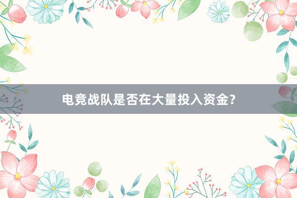 电竞战队是否在大量投入资金？