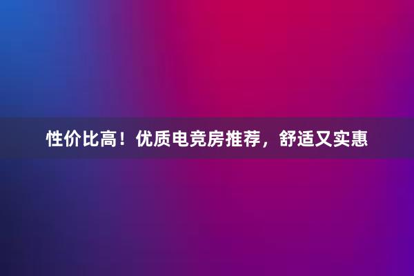 性价比高！优质电竞房推荐，舒适又实惠