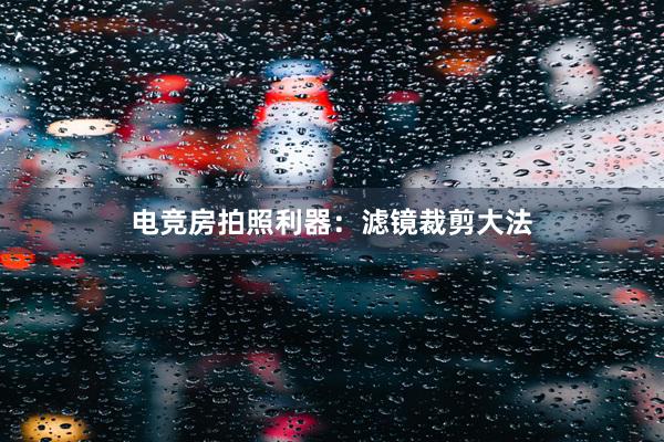 电竞房拍照利器：滤镜裁剪大法