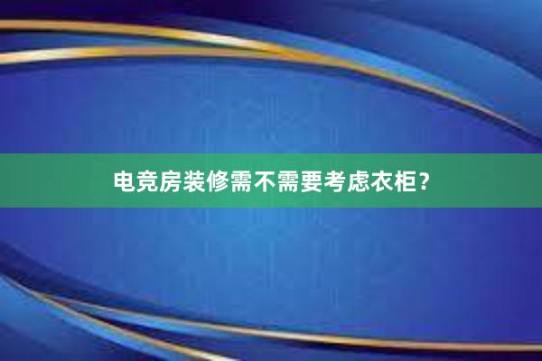 电竞房装修需不需要考虑衣柜？