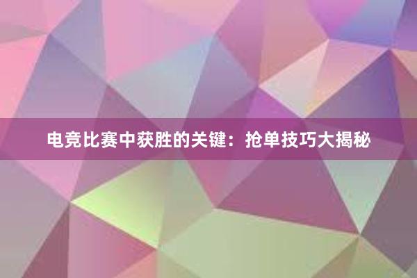 电竞比赛中获胜的关键：抢单技巧大揭秘