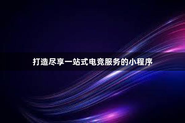 打造尽享一站式电竞服务的小程序