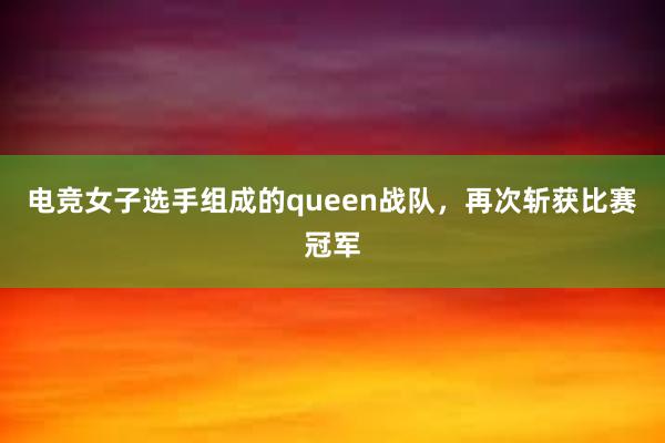 电竞女子选手组成的queen战队，再次斩获比赛冠军