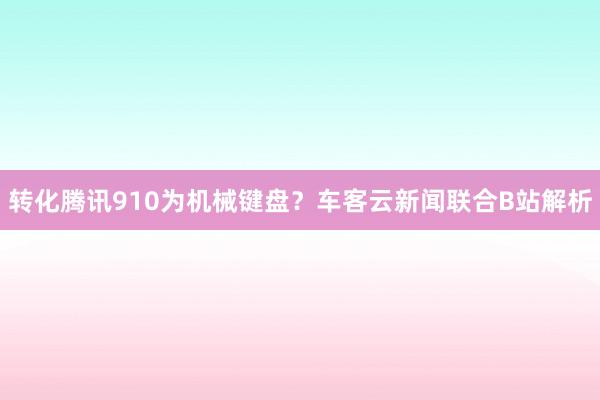 转化腾讯910为机械键盘？车客云新闻联合B站解析