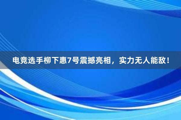 电竞选手柳下惠7号震撼亮相，实力无人能敌！