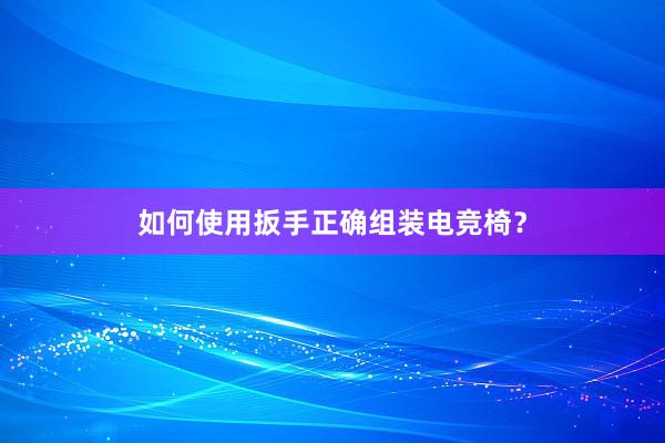 如何使用扳手正确组装电竞椅？