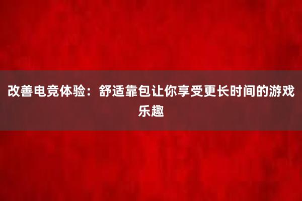 改善电竞体验：舒适靠包让你享受更长时间的游戏乐趣