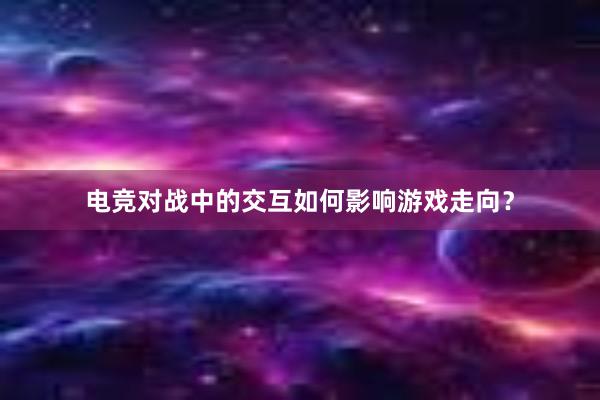 电竞对战中的交互如何影响游戏走向？