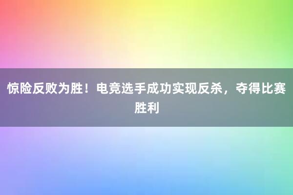 惊险反败为胜！电竞选手成功实现反杀，夺得比赛胜利