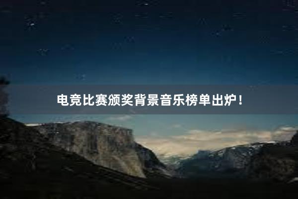 电竞比赛颁奖背景音乐榜单出炉！