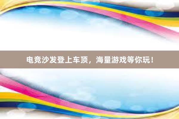 电竞沙发登上车顶，海量游戏等你玩！