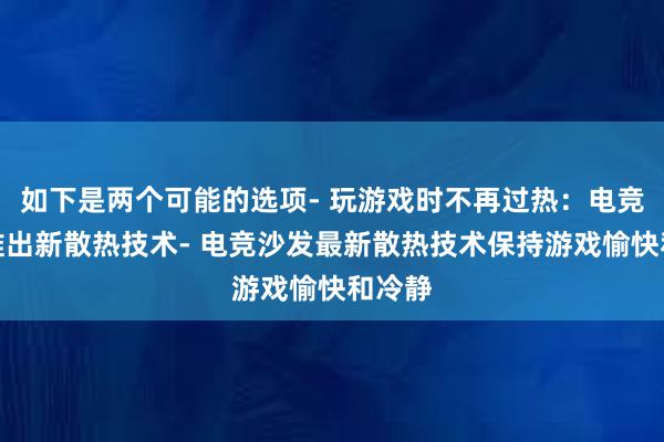 如下是两个可能的选项- 玩游戏时不再过热：电竞沙发推出新散热技术- 电竞沙发最新散热技术保持游戏愉快和冷静