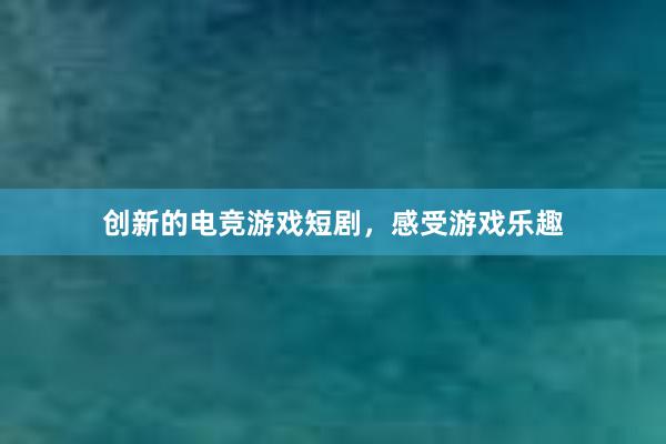 创新的电竞游戏短剧，感受游戏乐趣