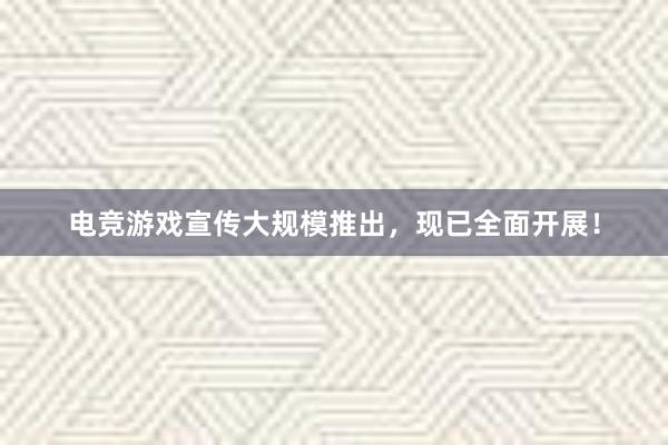 电竞游戏宣传大规模推出，现已全面开展！