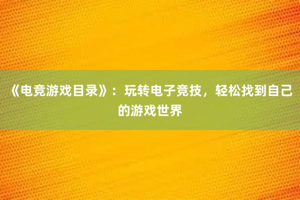 《电竞游戏目录》：玩转电子竞技，轻松找到自己的游戏世界