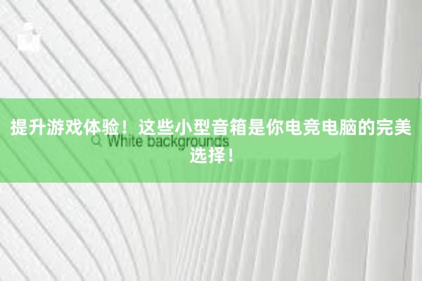 提升游戏体验！这些小型音箱是你电竞电脑的完美选择！