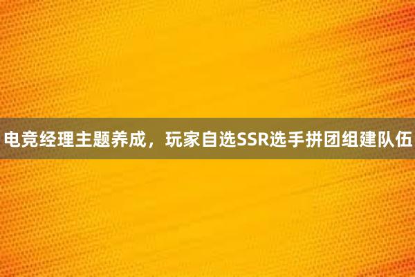 电竞经理主题养成，玩家自选SSR选手拼团组建队伍