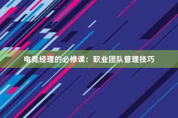 电竞经理的必修课：职业团队管理技巧