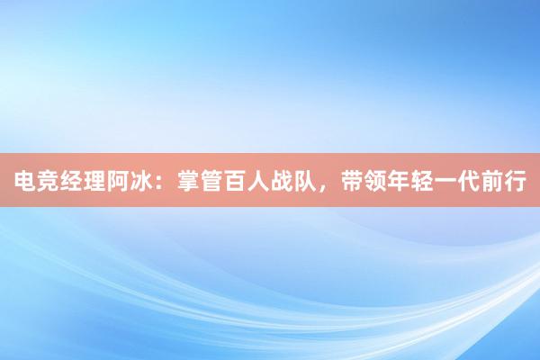 电竞经理阿冰：掌管百人战队，带领年轻一代前行