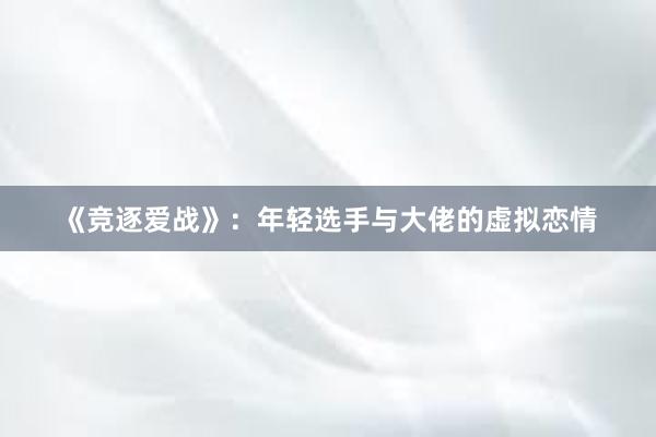 《竞逐爱战》：年轻选手与大佬的虚拟恋情