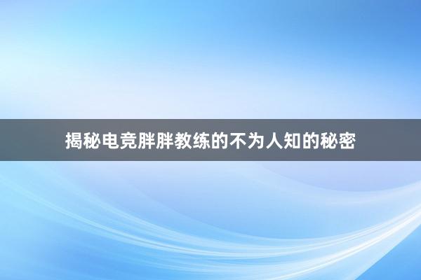 揭秘电竞胖胖教练的不为人知的秘密