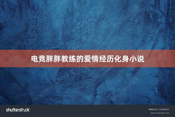 电竞胖胖教练的爱情经历化身小说