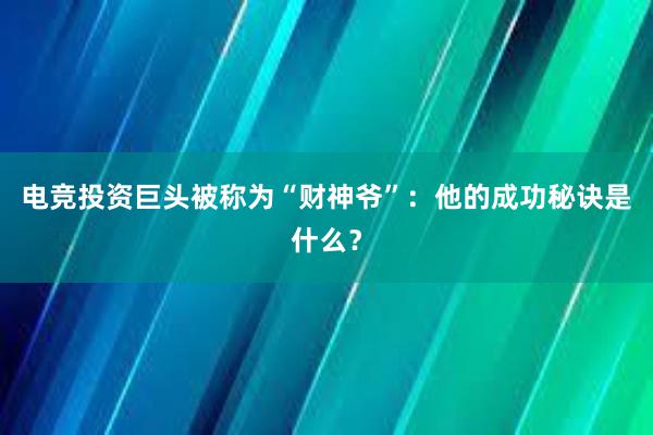 电竞投资巨头被称为“财神爷”：他的成功秘诀是什么？