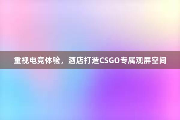 重视电竞体验，酒店打造CSGO专属观屏空间