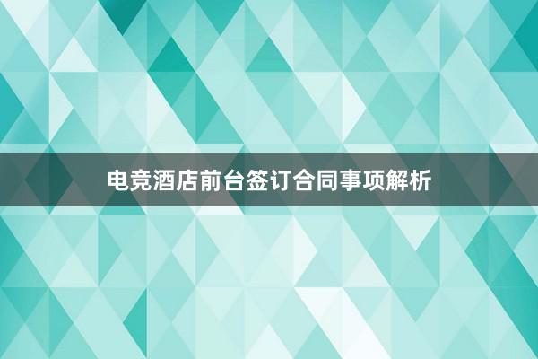 电竞酒店前台签订合同事项解析