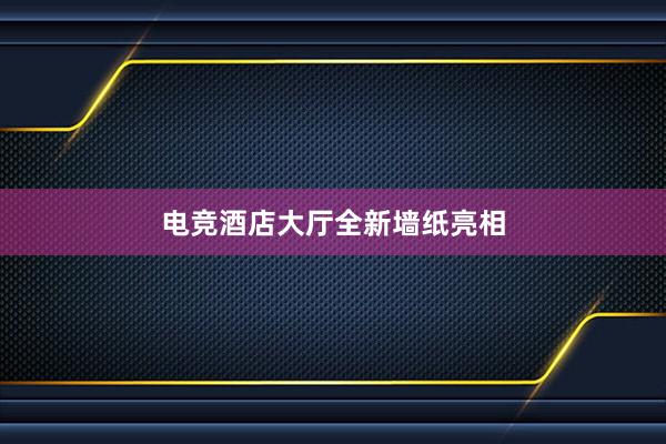 电竞酒店大厅全新墙纸亮相