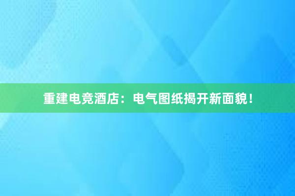 重建电竞酒店：电气图纸揭开新面貌！