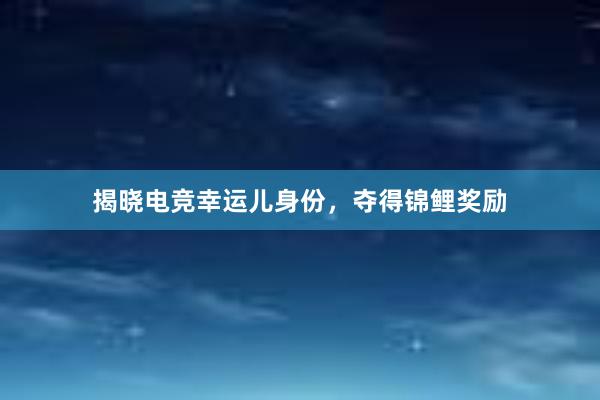 揭晓电竞幸运儿身份，夺得锦鲤奖励