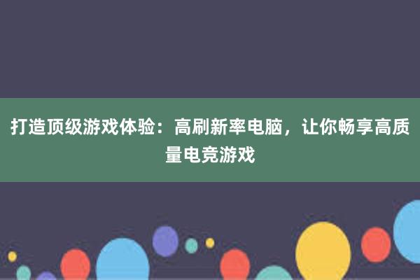 打造顶级游戏体验：高刷新率电脑，让你畅享高质量电竞游戏