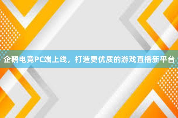 企鹅电竞PC端上线，打造更优质的游戏直播新平台