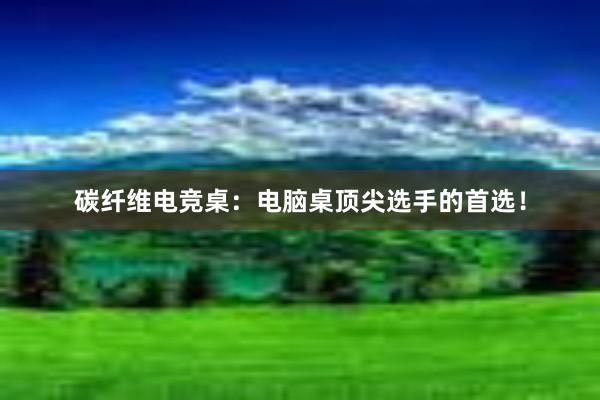 碳纤维电竞桌：电脑桌顶尖选手的首选！